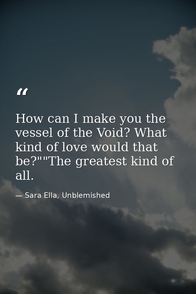 How can I make you the vessel of the Void? What kind of love would that be?""The greatest kind of all. — Sara Ella, Unblemished