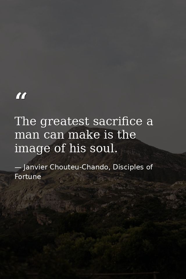 The greatest sacrifice a man can make is the image of his soul. — Janvier Chouteu-Chando, Disciples of Fortune