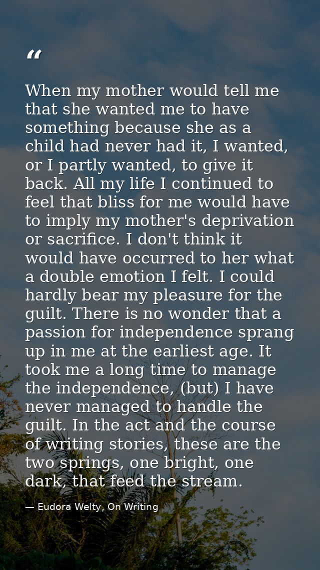 When my mother would tell me that she wanted me to have something because she as a child had never had it, I wanted, or  — Eudora Welty, On Writing