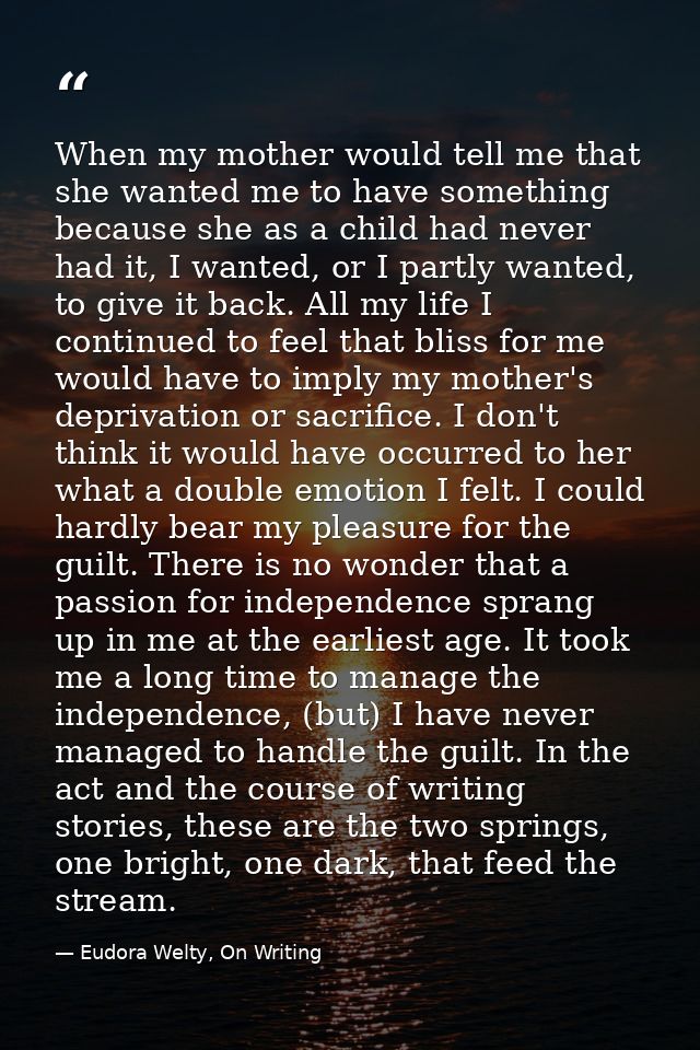 When my mother would tell me that she wanted me to have something because she as a child had never had it, I wanted, or  — Eudora Welty, On Writing