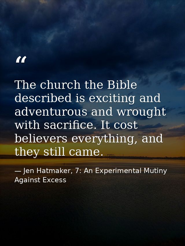 The church the Bible described is exciting and adventurous and wrought with sacrifice. It cost believers everything, and — Jen Hatmaker, 7: An Experimental Mutiny Against Excess