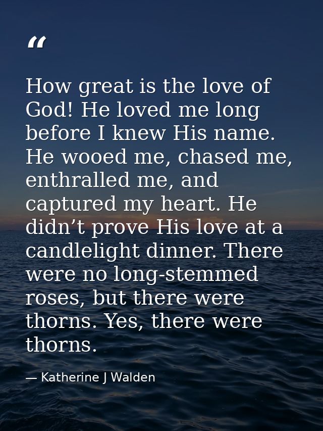 How great is the love of God! He loved me long before I knew His name. He wooed me, chased me, enthralled me, and captur — Katherine J Walden