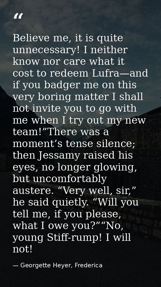 Believe me, it is quite unnecessary! I neither know nor care what it cost to redeem Lufra—and if you badger me on this v — Georgette Heyer, Frederica