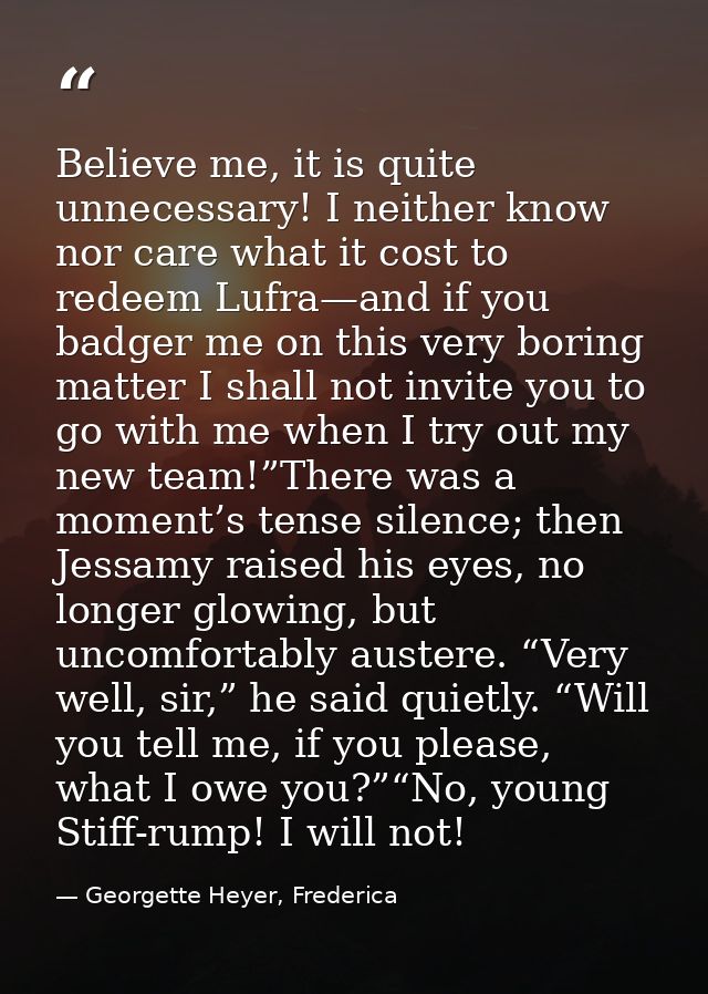 Believe me, it is quite unnecessary! I neither know nor care what it cost to redeem Lufra—and if you badger me on this v — Georgette Heyer, Frederica