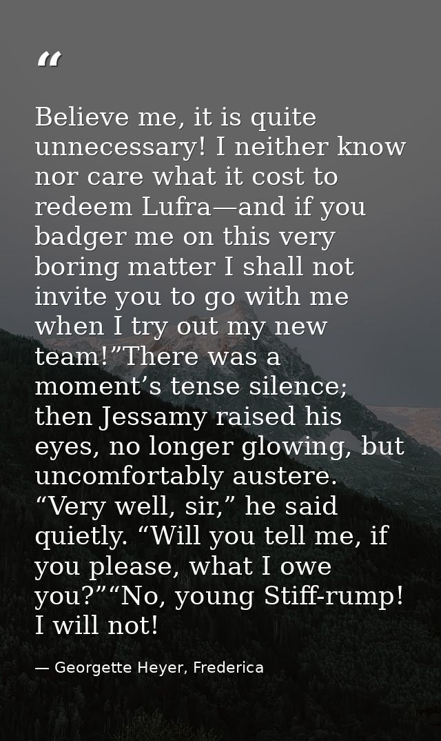 Believe me, it is quite unnecessary! I neither know nor care what it cost to redeem Lufra—and if you badger me on this v — Georgette Heyer, Frederica