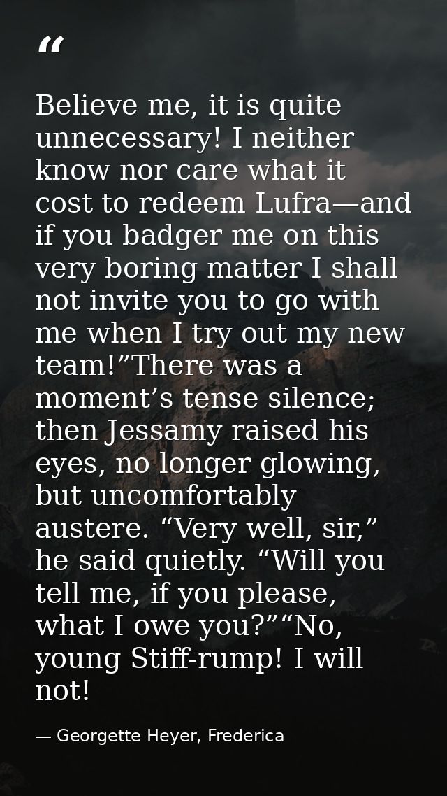 Believe me, it is quite unnecessary! I neither know nor care what it cost to redeem Lufra—and if you badger me on this v — Georgette Heyer, Frederica