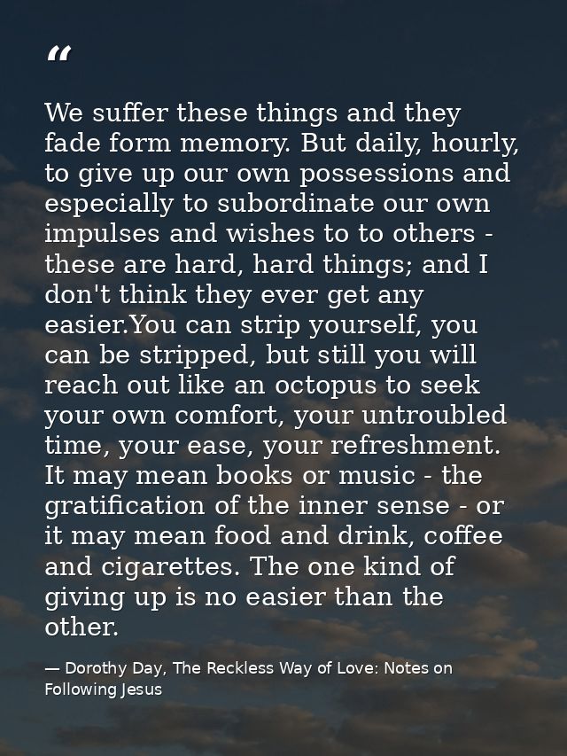 We suffer these things and they fade form memory. But daily, hourly, to give up our own possessions and especially to su — Dorothy Day, The Reckless Way of Love: Notes on Following Jesus