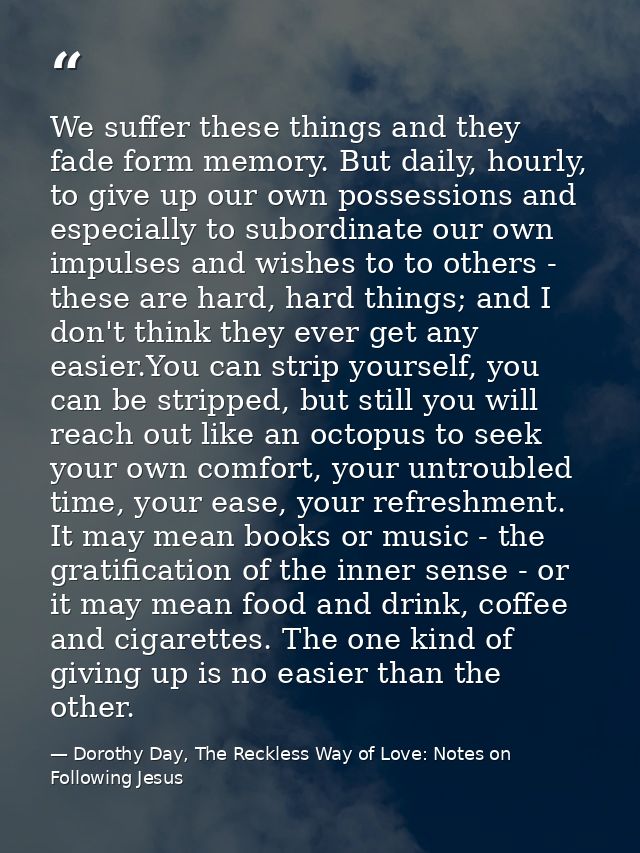 We suffer these things and they fade form memory. But daily, hourly, to give up our own possessions and especially to su — Dorothy Day, The Reckless Way of Love: Notes on Following Jesus
