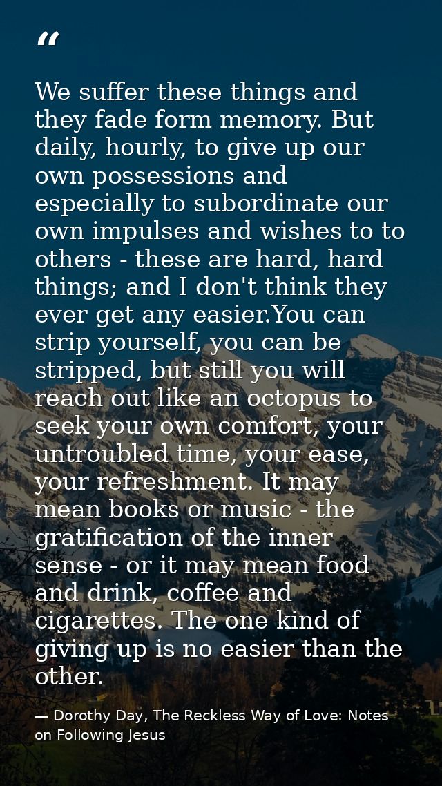 We suffer these things and they fade form memory. But daily, hourly, to give up our own possessions and especially to su — Dorothy Day, The Reckless Way of Love: Notes on Following Jesus