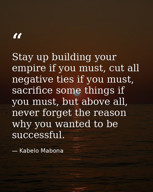 Stay up building your empire if you must, cut all negative ties if you must, sacrifice some things if you must, but abov — Kabelo Mabona