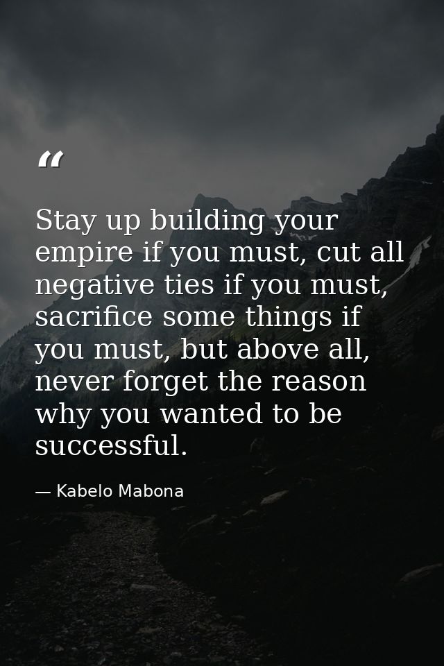Stay up building your empire if you must, cut all negative ties if you must, sacrifice some things if you must, but abov — Kabelo Mabona