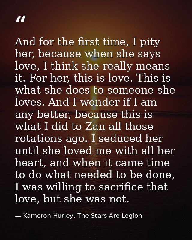 And for the first time, I pity her, because when she says love, I think she really means it. For her, this is love. This — Kameron Hurley, The Stars Are Legion