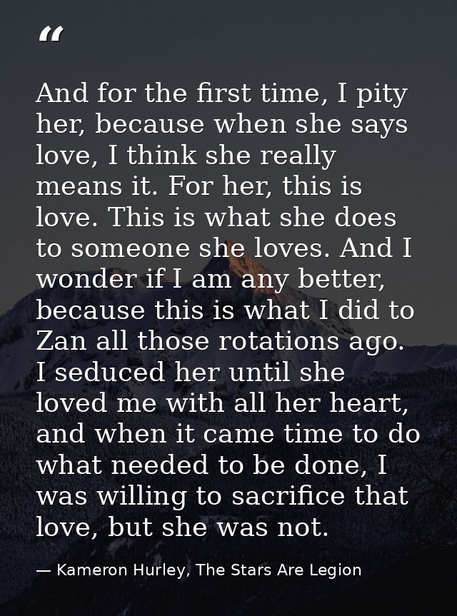 And for the first time, I pity her, because when she says love, I think she really means it. For her, this is love. This — Kameron Hurley, The Stars Are Legion