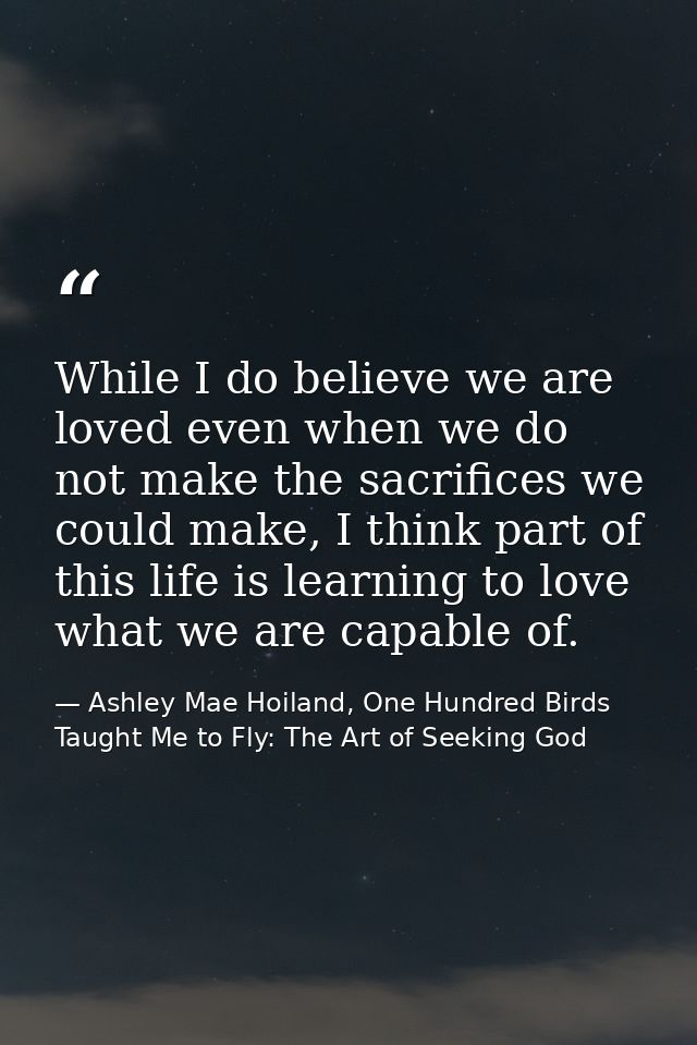 While I do believe we are loved even when we do not make the sacrifices we could make, I think part of this life is lear — Ashley Mae Hoiland, One Hundred Birds Taught Me to Fly: The Art of Seeking God