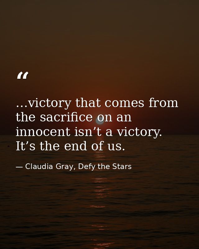 …victory that comes from the sacrifice on an innocent isn’t a victory. It’s the end of us. — Claudia Gray, Defy the Stars