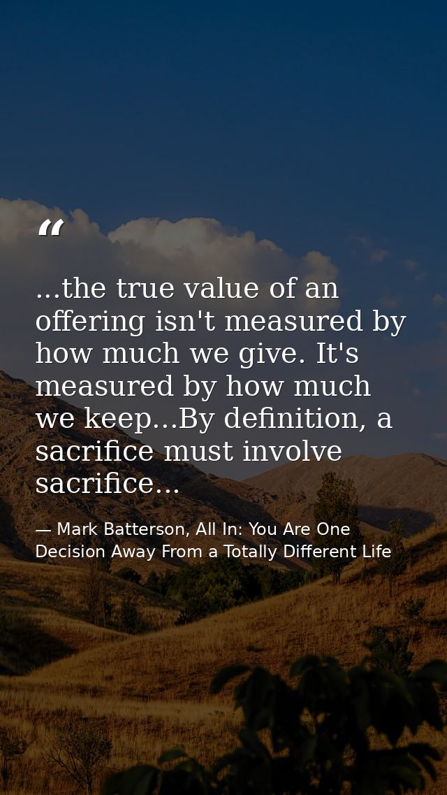...the true value of an offering isn't measured by how much we give. It's measured by how much we keep...By definition,  — Mark Batterson, All In: You Are One Decision Away From a Totally Different Life