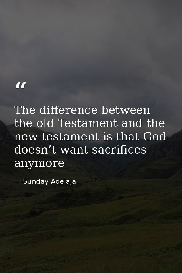 The difference between the old Testament and the new testament is that God doesn’t want sacrifices anymore — Sunday Adelaja