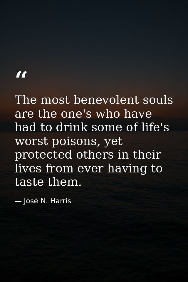 The most benevolent souls are the one's who have had to drink some of life's worst poisons, yet protected others in thei — José N. Harris