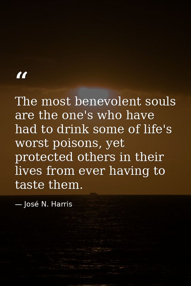 The most benevolent souls are the one's who have had to drink some of life's worst poisons, yet protected others in thei — José N. Harris