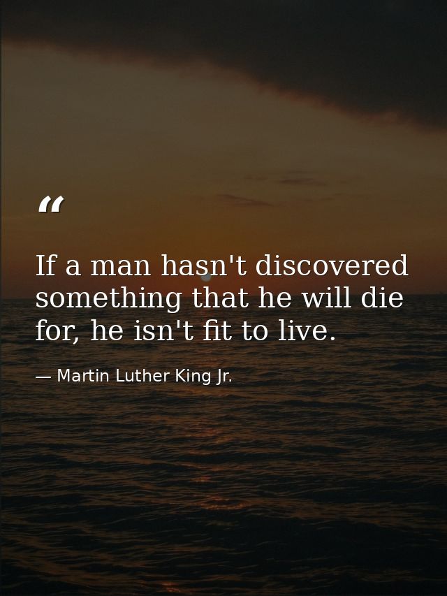 If a man hasn't discovered something that he will die for, he isn't fit to live. — Martin Luther King Jr.