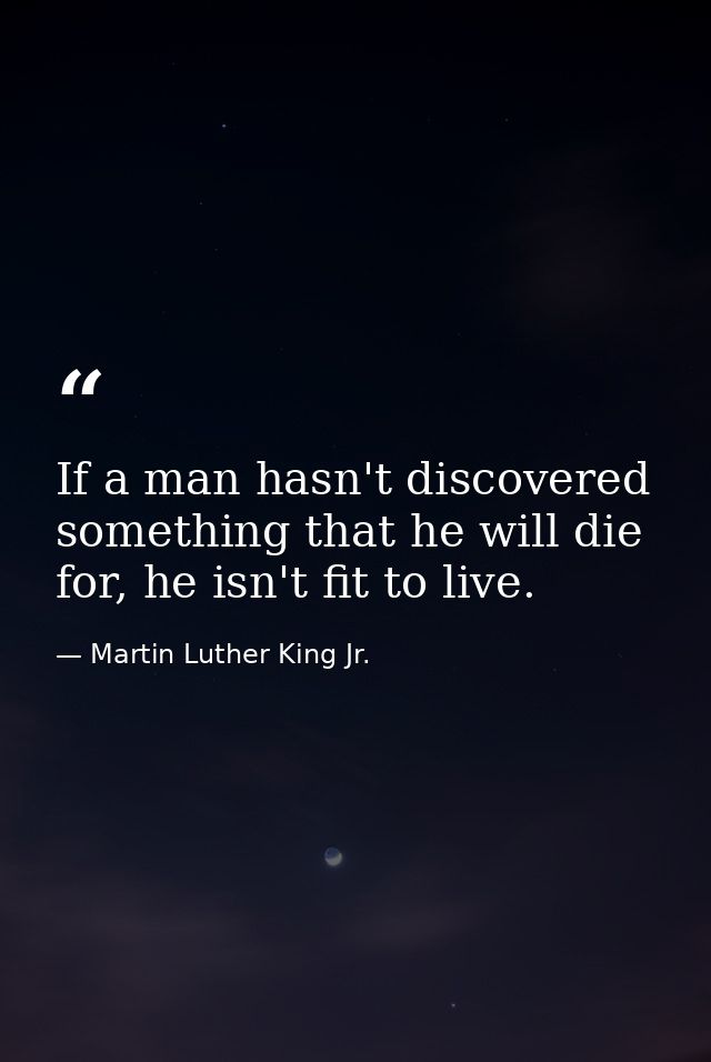 If a man hasn't discovered something that he will die for, he isn't fit to live. — Martin Luther King Jr.