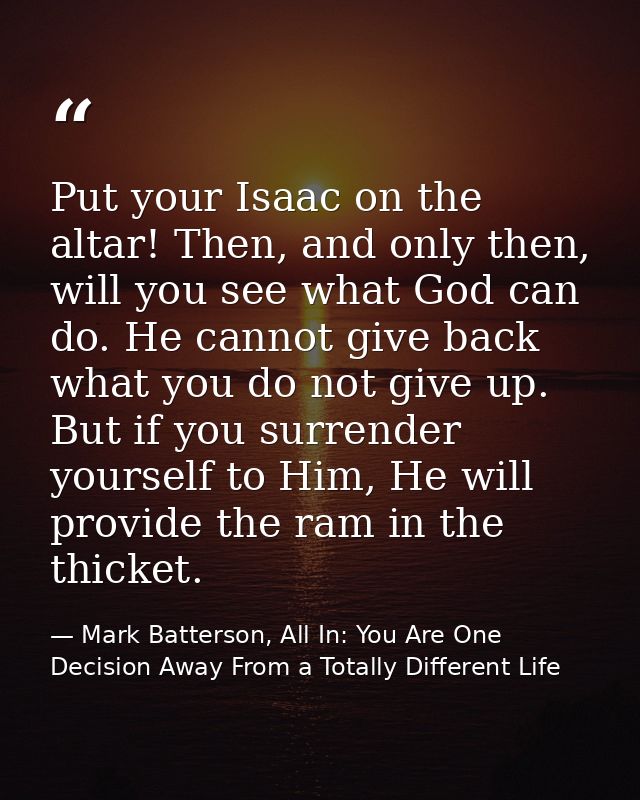 Put your Isaac on the altar! Then, and only then, will you see what God can do. He cannot give back what you do not give — Mark Batterson, All In: You Are One Decision Away From a Totally Different Life