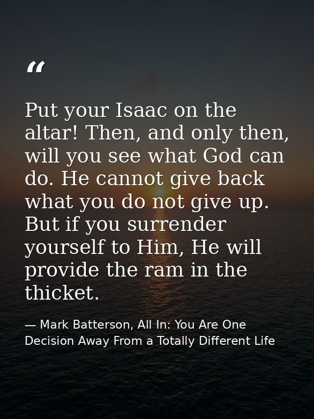 Put your Isaac on the altar! Then, and only then, will you see what God can do. He cannot give back what you do not give — Mark Batterson, All In: You Are One Decision Away From a Totally Different Life