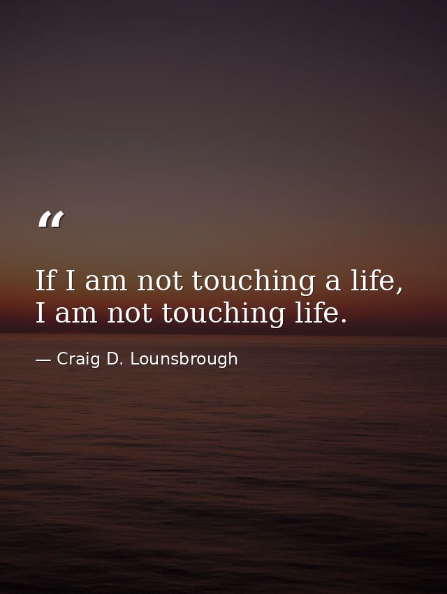 If I am not touching a life, I am not touching life. — Craig D. Lounsbrough