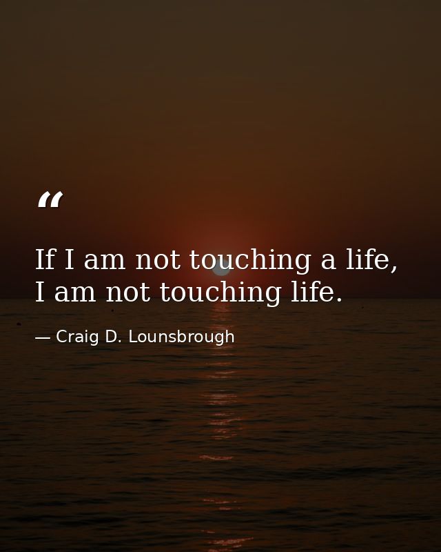 If I am not touching a life, I am not touching life. — Craig D. Lounsbrough