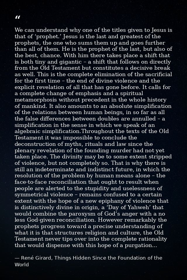 We can understand why one of the titles given to Jesus is that of ‘prophet.’ Jesus is the last and greatest of the proph — René Girard, Things Hidden Since the Foundation of the World