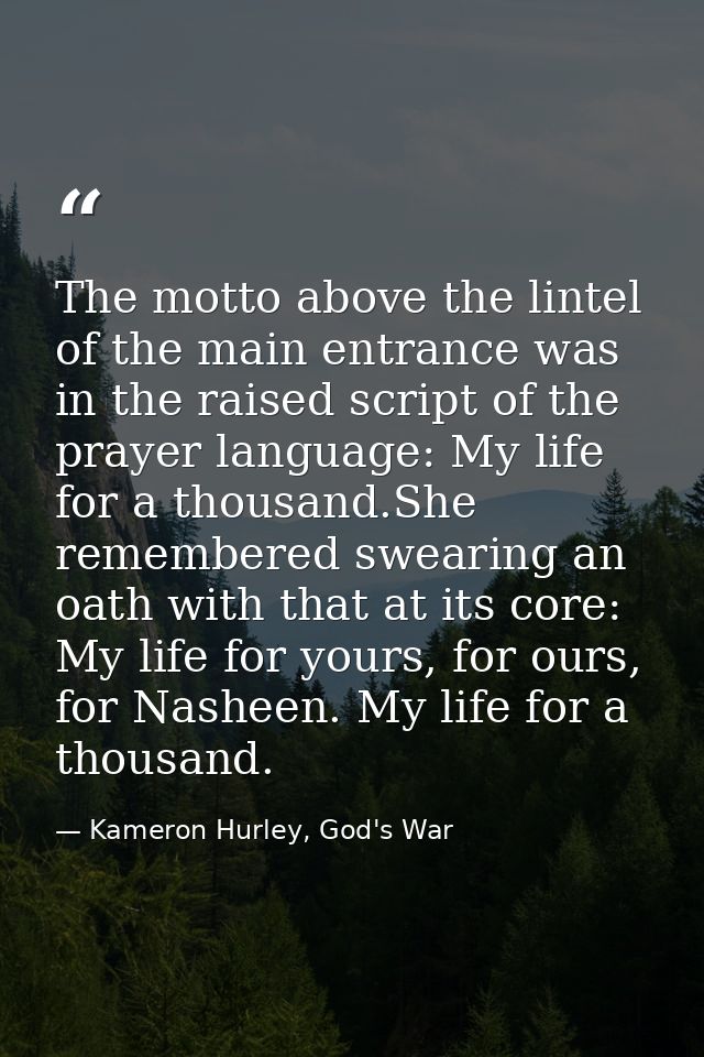 The motto above the lintel of the main entrance was in the raised script of the prayer language: My life for a thousand. — Kameron Hurley, God's War