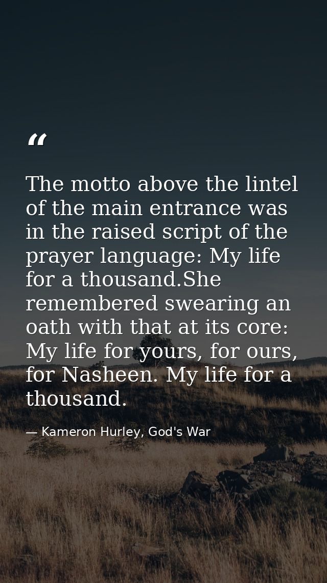 The motto above the lintel of the main entrance was in the raised script of the prayer language: My life for a thousand. — Kameron Hurley, God's War