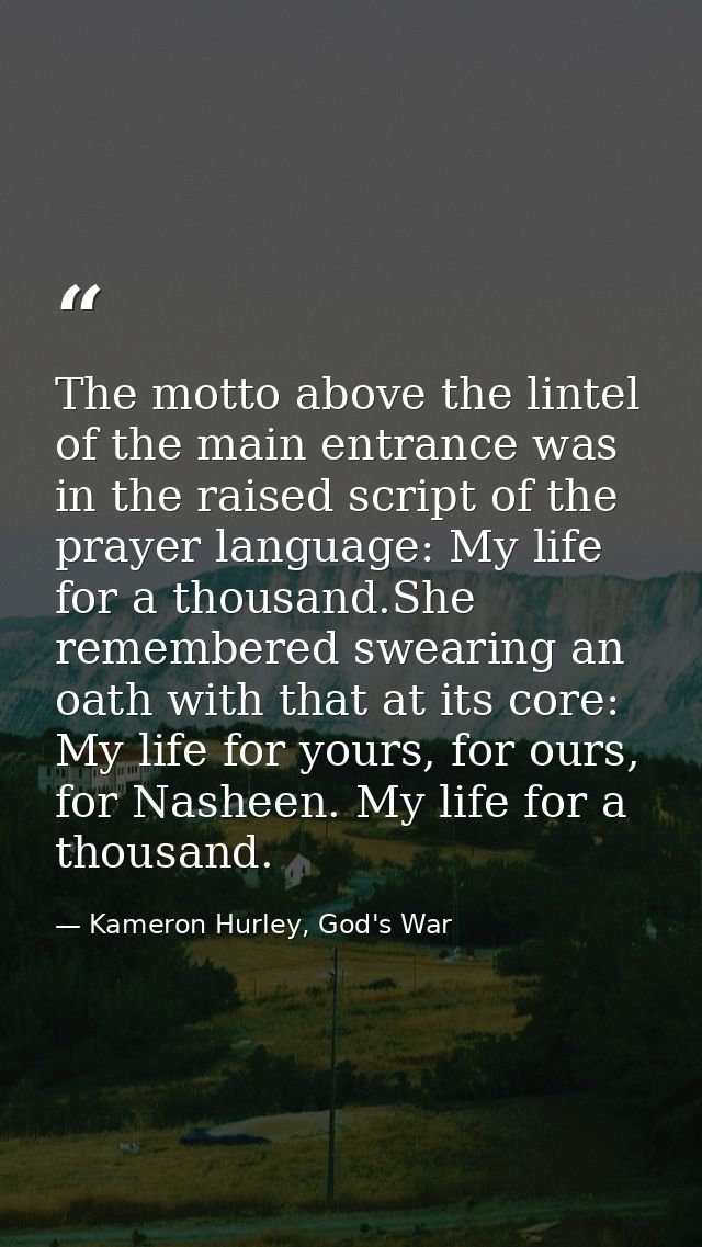 The motto above the lintel of the main entrance was in the raised script of the prayer language: My life for a thousand. — Kameron Hurley, God's War