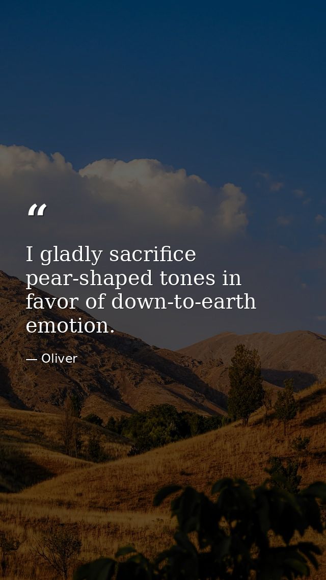 I gladly sacrifice pear-shaped tones in favor of down-to-earth emotion. — Oliver