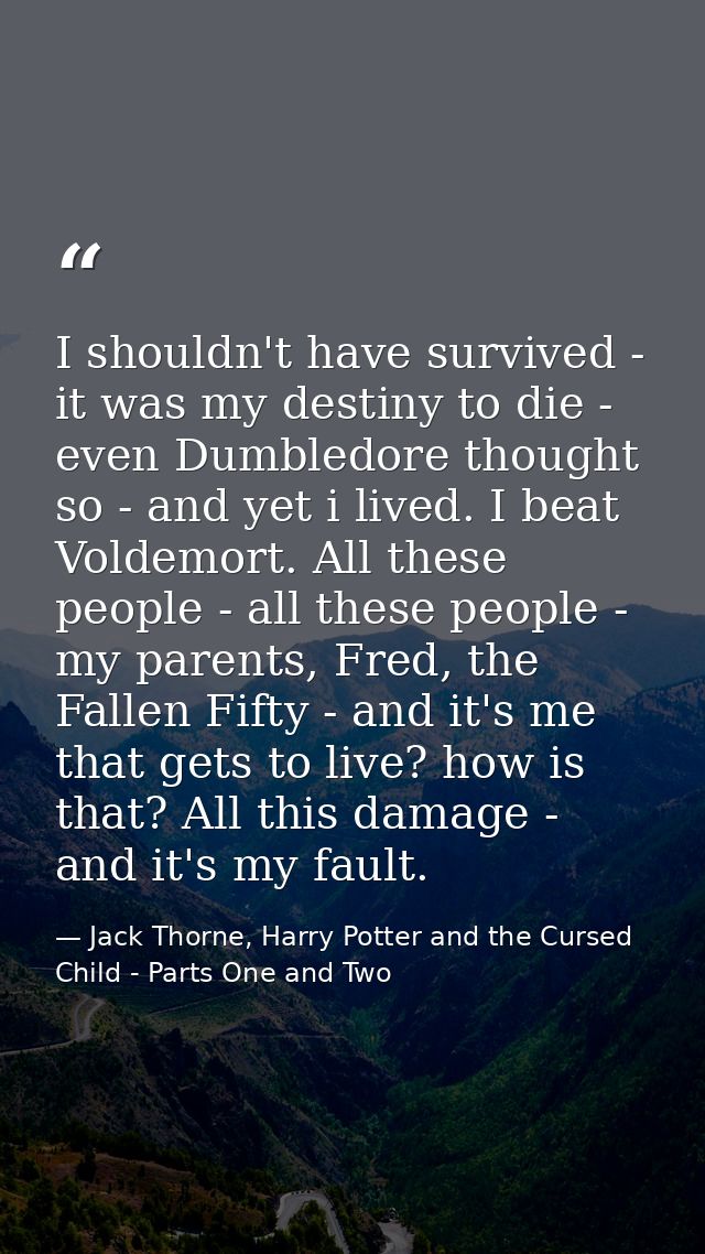 I shouldn't have survived - it was my destiny to die - even Dumbledore thought so - and yet i lived. I beat Voldemort. A — Jack Thorne, Harry Potter and the Cursed Child - Parts One and Two
