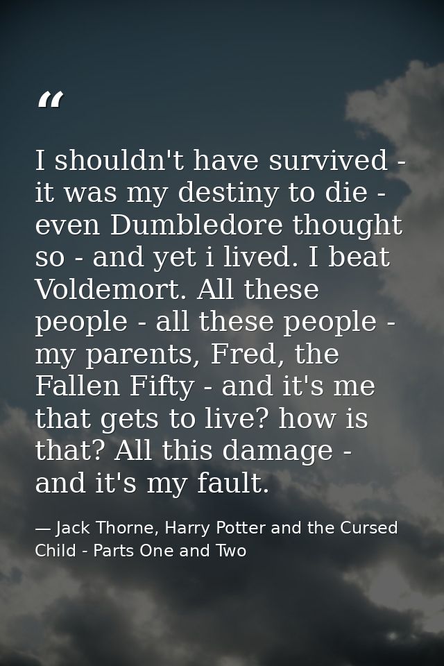 I shouldn't have survived - it was my destiny to die - even Dumbledore thought so - and yet i lived. I beat Voldemort. A — Jack Thorne, Harry Potter and the Cursed Child - Parts One and Two