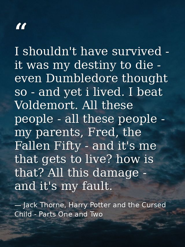 I shouldn't have survived - it was my destiny to die - even Dumbledore thought so - and yet i lived. I beat Voldemort. A — Jack Thorne, Harry Potter and the Cursed Child - Parts One and Two