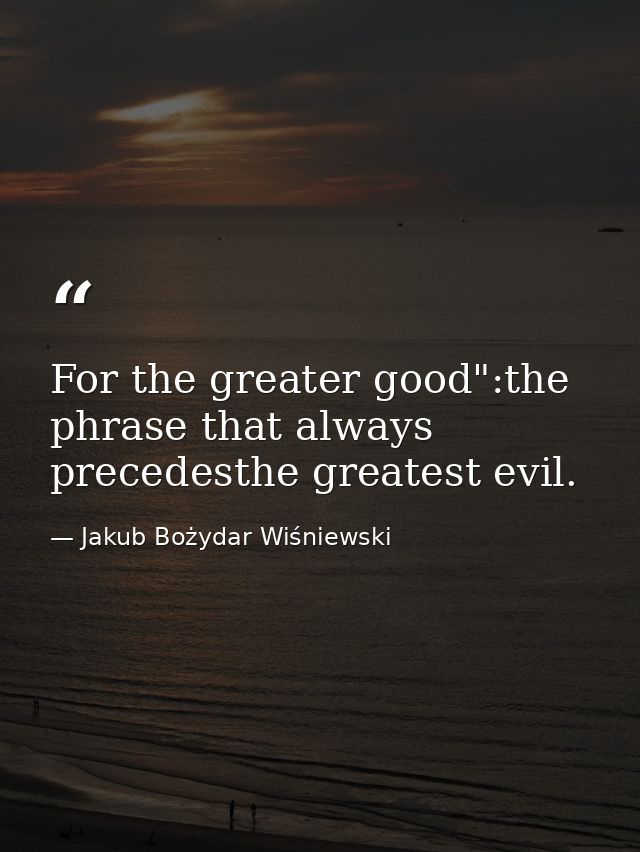 For the greater good":the phrase that always precedesthe greatest evil. — Jakub Bożydar Wiśniewski