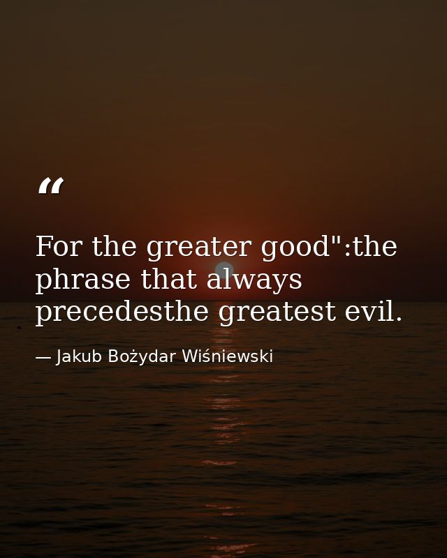 For the greater good":the phrase that always precedesthe greatest evil. — Jakub Bożydar Wiśniewski
