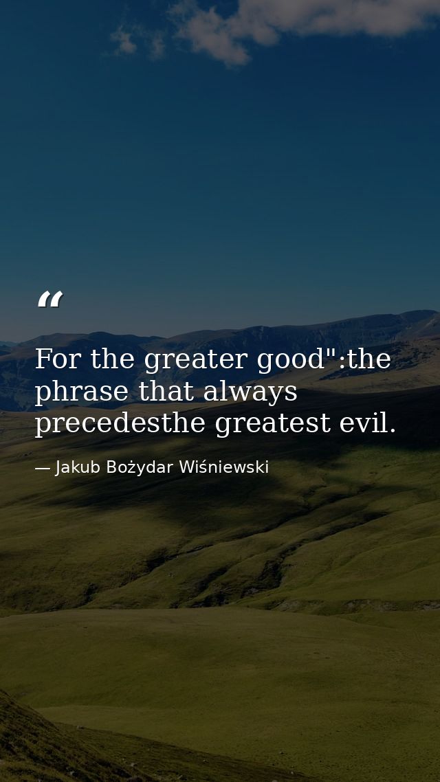 For the greater good":the phrase that always precedesthe greatest evil. — Jakub Bożydar Wiśniewski