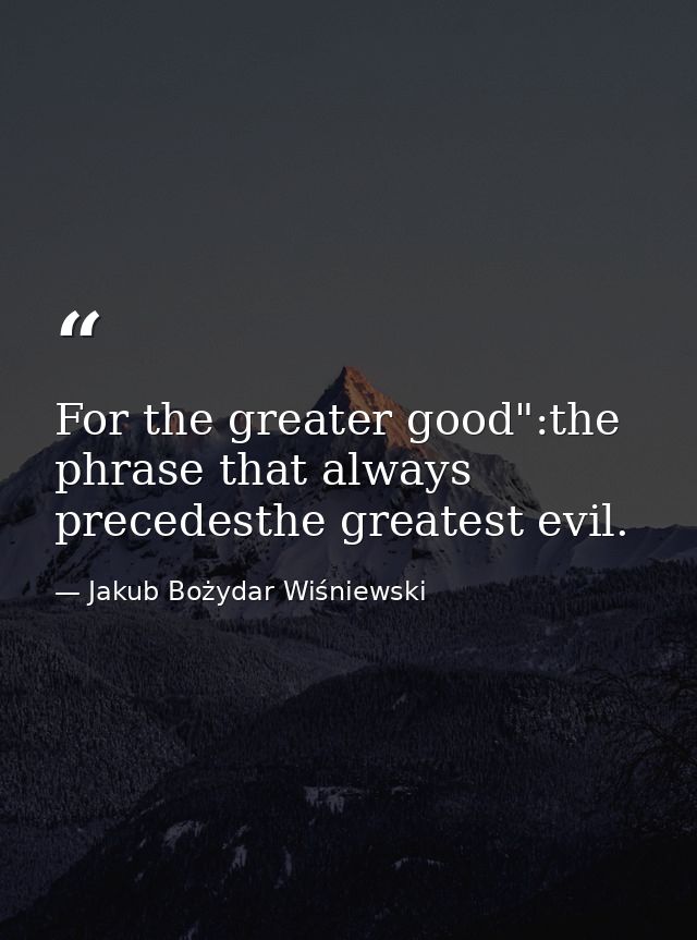 For the greater good":the phrase that always precedesthe greatest evil. — Jakub Bożydar Wiśniewski