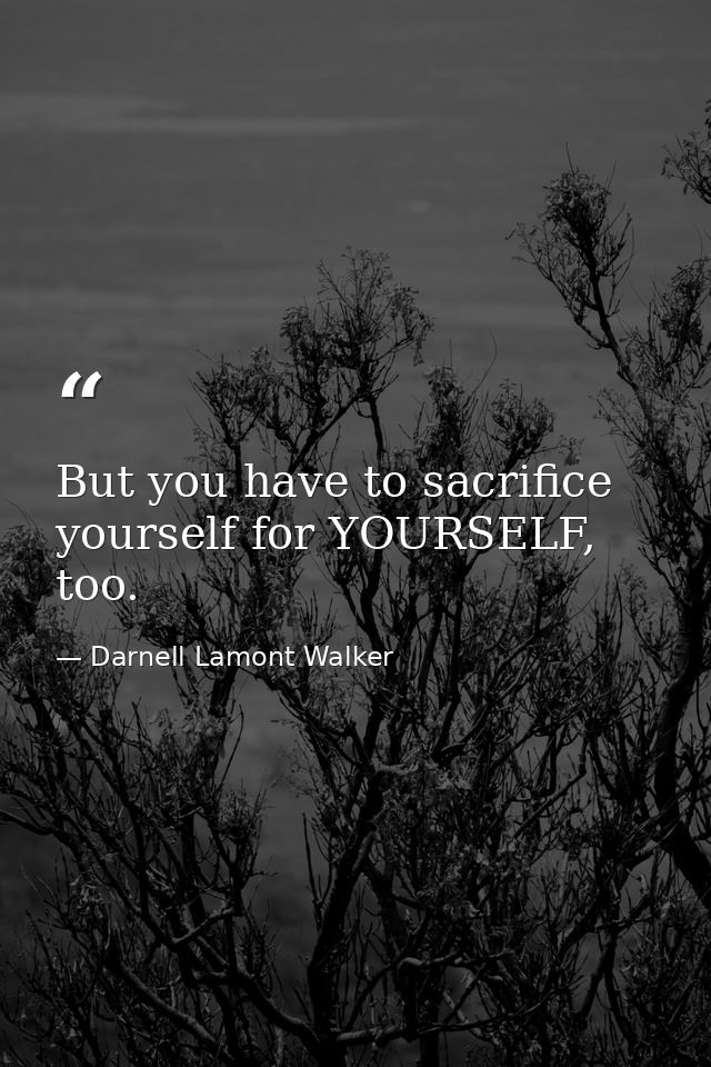 But you have to sacrifice yourself for YOURSELF, too. — Darnell Lamont Walker