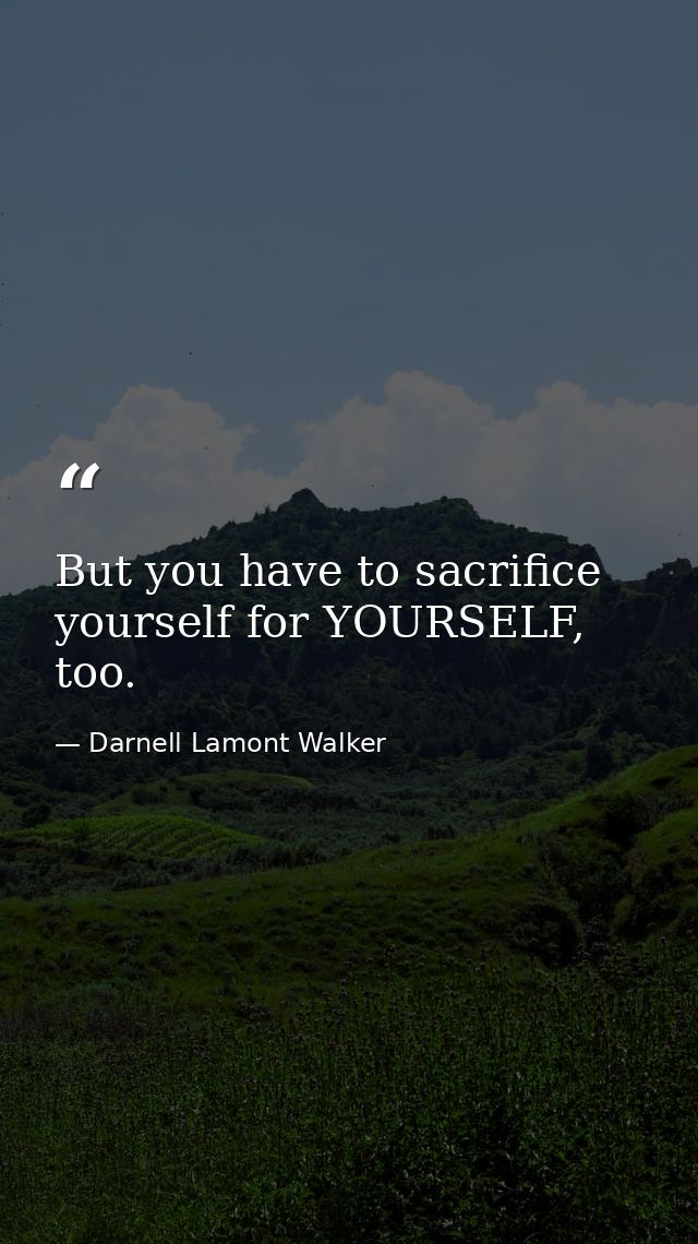 But you have to sacrifice yourself for YOURSELF, too. — Darnell Lamont Walker