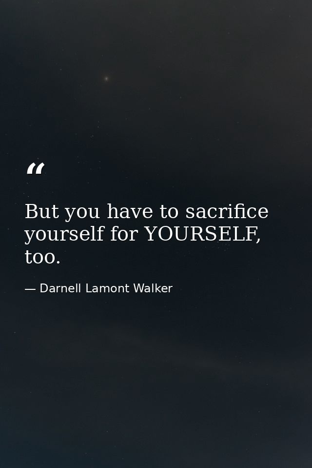 But you have to sacrifice yourself for YOURSELF, too. — Darnell Lamont Walker