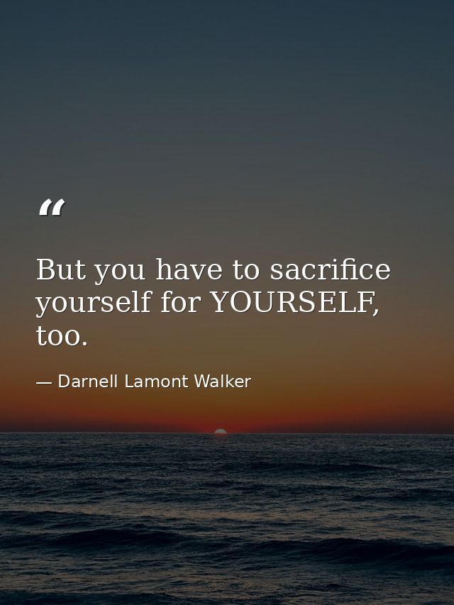 But you have to sacrifice yourself for YOURSELF, too. — Darnell Lamont Walker