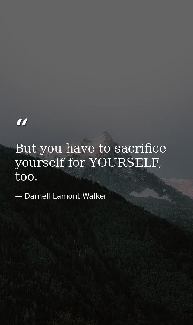 But you have to sacrifice yourself for YOURSELF, too. — Darnell Lamont Walker