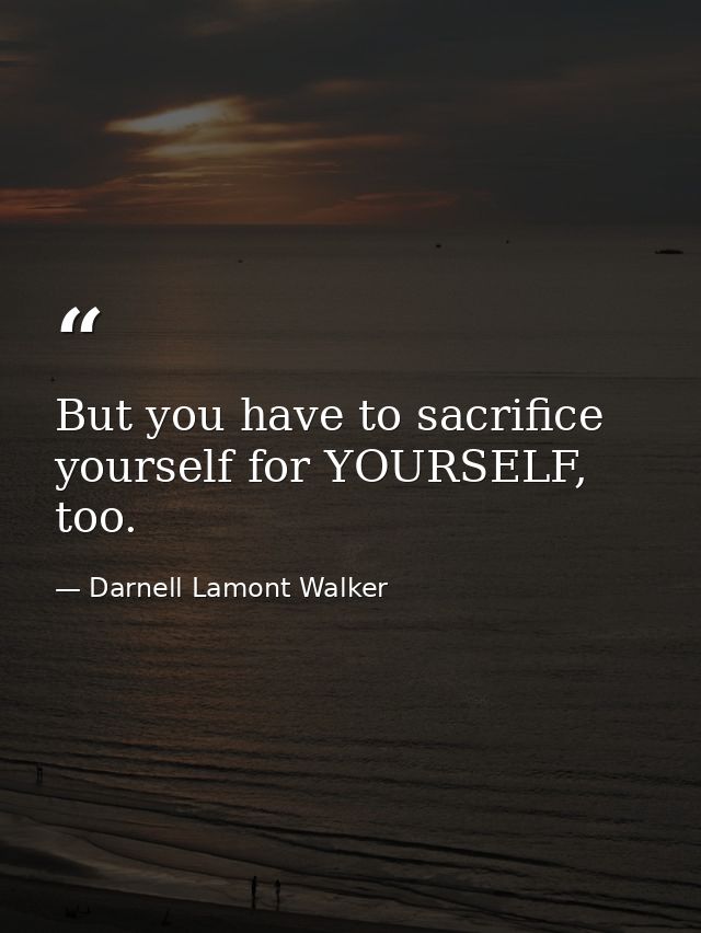 But you have to sacrifice yourself for YOURSELF, too. — Darnell Lamont Walker
