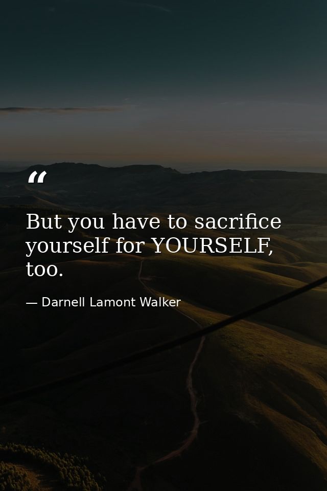 But you have to sacrifice yourself for YOURSELF, too. — Darnell Lamont Walker