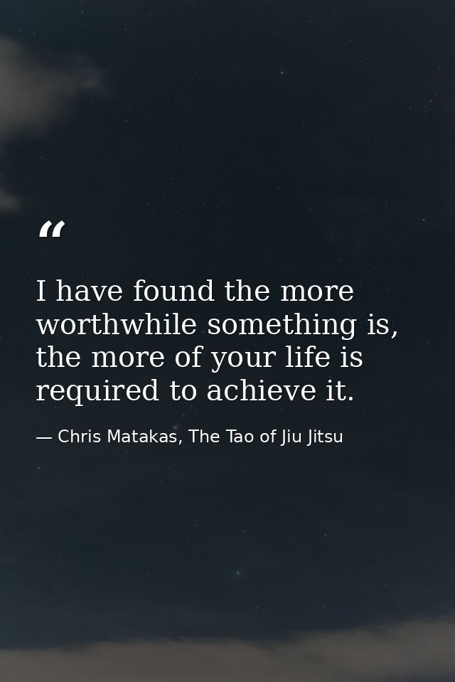 I have found the more worthwhile something is, the more of your life is required to achieve it. — Chris Matakas, The Tao of Jiu Jitsu