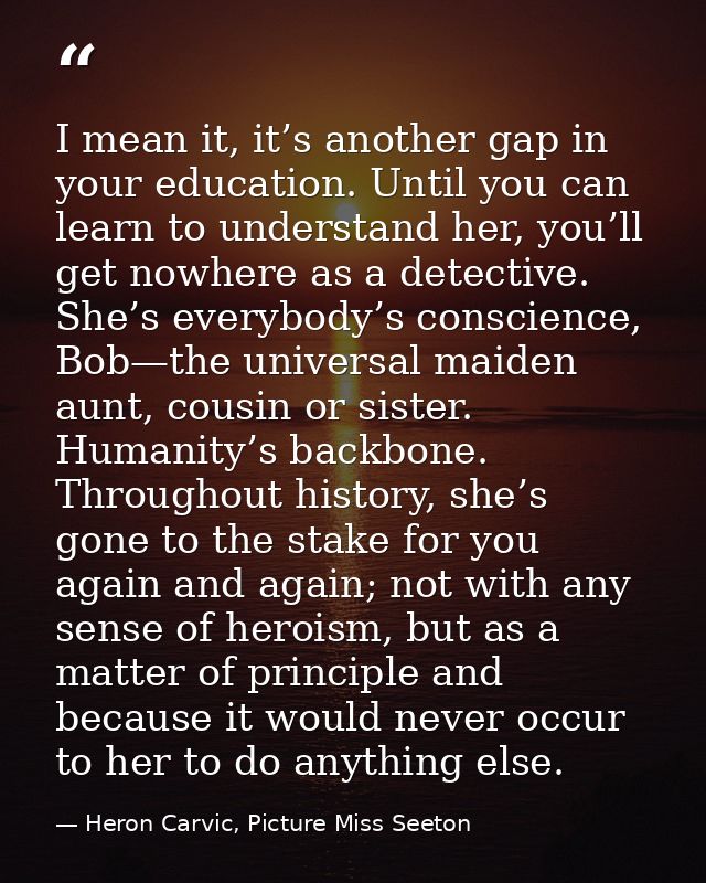 I mean it, it’s another gap in your education. Until you can learn to understand her, you’ll get nowhere as a detective. — Heron Carvic, Picture Miss Seeton